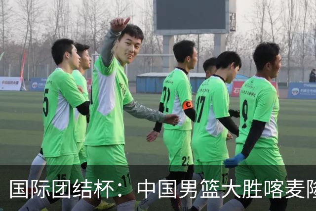 国际团结杯：中国男篮大胜喀麦隆队