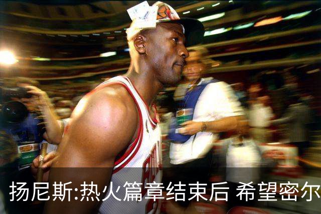 扬尼斯:热火篇章结束后 希望密尔沃基还能接纳我