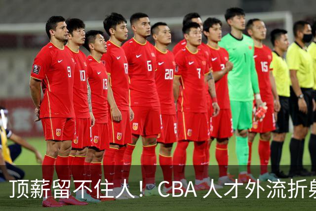 顶薪留不住人！CBA 人才外流折射联赛生态危机